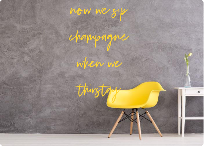 Custom order: now we sip
champagne
when we
thirstay