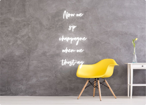 Custom order: Now we
sip
champagne 
when we
thirst-ay